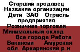 Старший продавец › Название организации ­ Дети, ЗАО › Отрасль предприятия ­ Розничная торговля › Минимальный оклад ­ 28 000 - Все города Работа » Вакансии   . Амурская обл.,Архаринский р-н